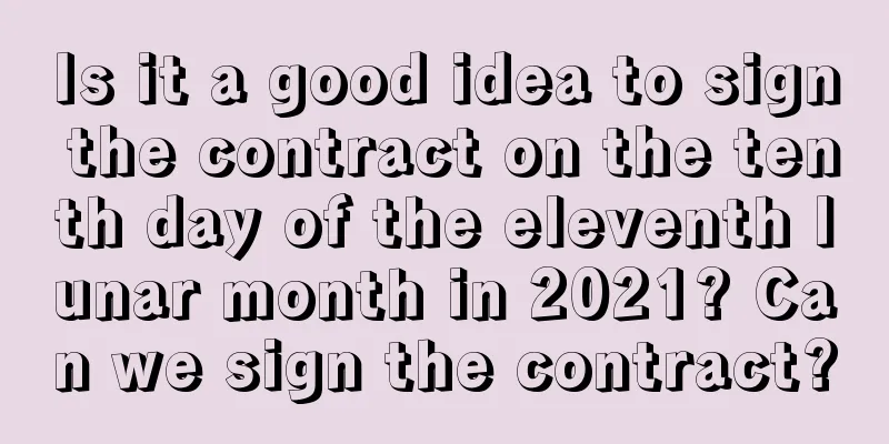 Is it a good idea to sign the contract on the tenth day of the eleventh lunar month in 2021? Can we sign the contract?