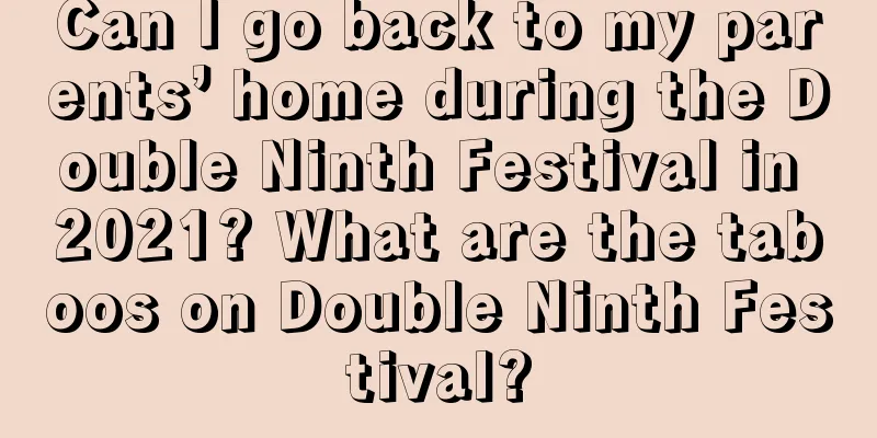 Can I go back to my parents’ home during the Double Ninth Festival in 2021? What are the taboos on Double Ninth Festival?