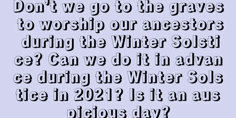 Don’t we go to the graves to worship our ancestors during the Winter Solstice? Can we do it in advance during the Winter Solstice in 2021? Is it an auspicious day?