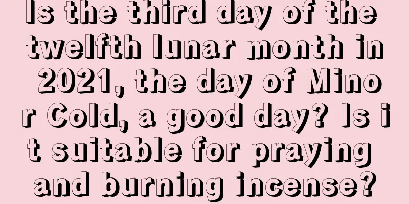 Is the third day of the twelfth lunar month in 2021, the day of Minor Cold, a good day? Is it suitable for praying and burning incense?