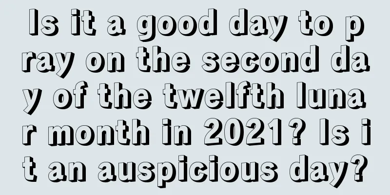 Is it a good day to pray on the second day of the twelfth lunar month in 2021? Is it an auspicious day?