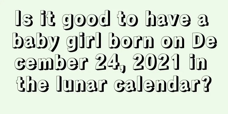 Is it good to have a baby girl born on December 24, 2021 in the lunar calendar?