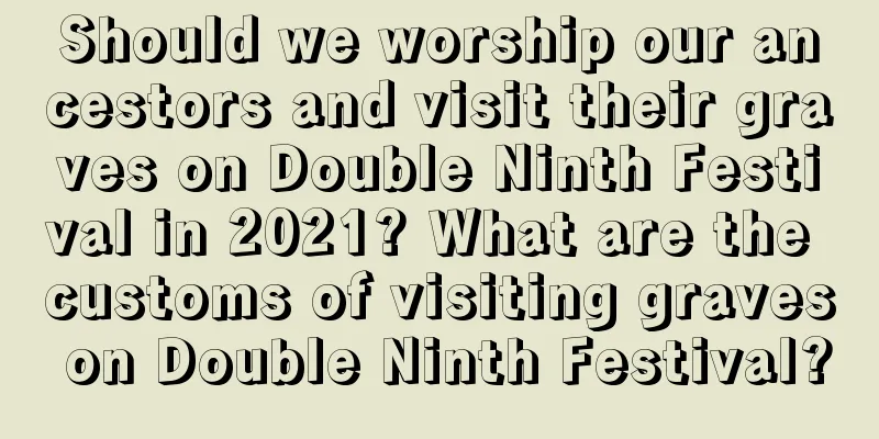 Should we worship our ancestors and visit their graves on Double Ninth Festival in 2021? What are the customs of visiting graves on Double Ninth Festival?