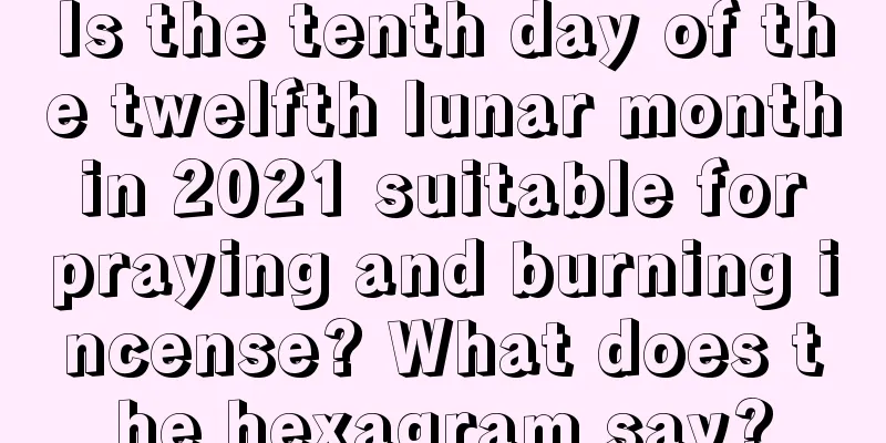 Is the tenth day of the twelfth lunar month in 2021 suitable for praying and burning incense? What does the hexagram say?