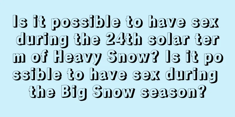 Is it possible to have sex during the 24th solar term of Heavy Snow? Is it possible to have sex during the Big Snow season?