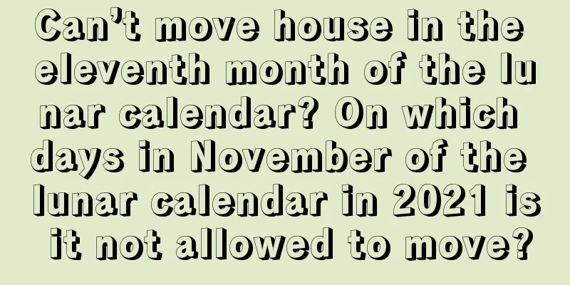 Can’t move house in the eleventh month of the lunar calendar? On which days in November of the lunar calendar in 2021 is it not allowed to move?