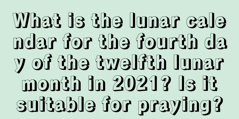 What is the lunar calendar for the fourth day of the twelfth lunar month in 2021? Is it suitable for praying?
