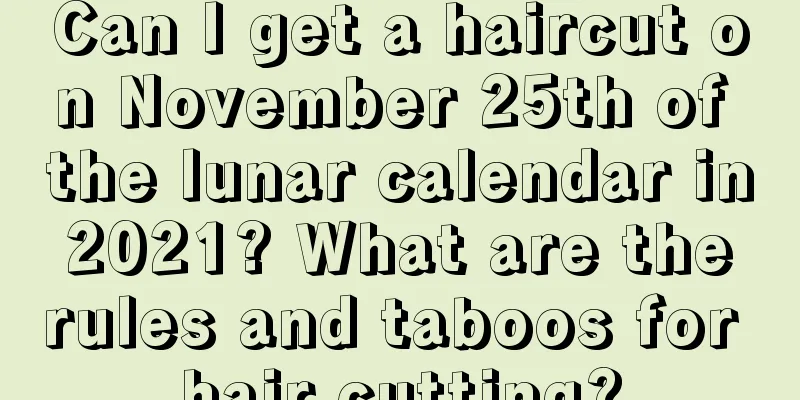 Can I get a haircut on November 25th of the lunar calendar in 2021? What are the rules and taboos for hair cutting?