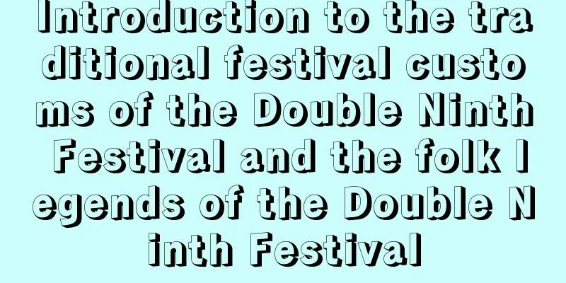 Introduction to the traditional festival customs of the Double Ninth Festival and the folk legends of the Double Ninth Festival