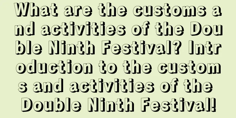 What are the customs and activities of the Double Ninth Festival? Introduction to the customs and activities of the Double Ninth Festival!