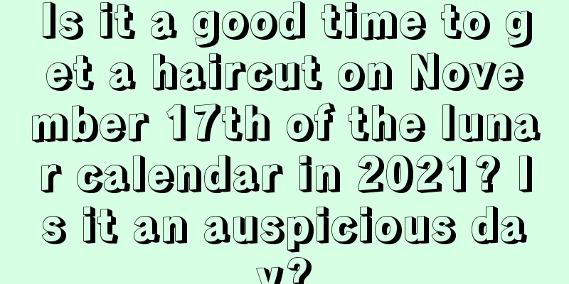 Is it a good time to get a haircut on November 17th of the lunar calendar in 2021? Is it an auspicious day?