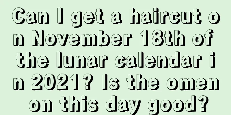 Can I get a haircut on November 18th of the lunar calendar in 2021? Is the omen on this day good?