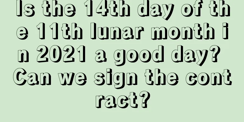 Is the 14th day of the 11th lunar month in 2021 a good day? Can we sign the contract?