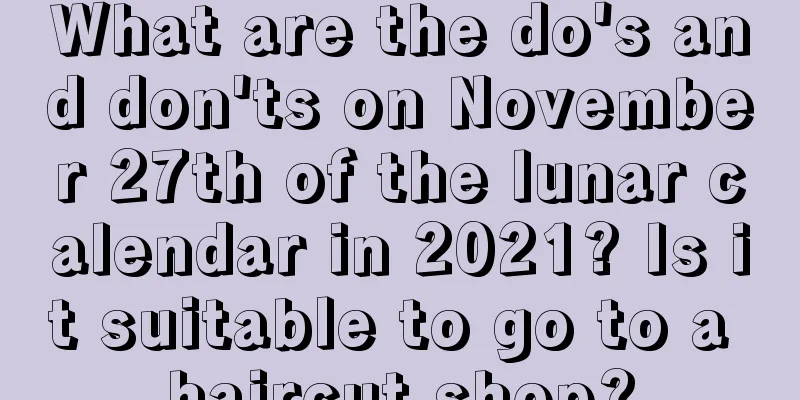 What are the do's and don'ts on November 27th of the lunar calendar in 2021? Is it suitable to go to a haircut shop?