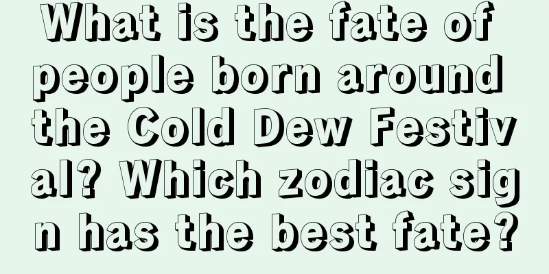 What is the fate of people born around the Cold Dew Festival? Which zodiac sign has the best fate?