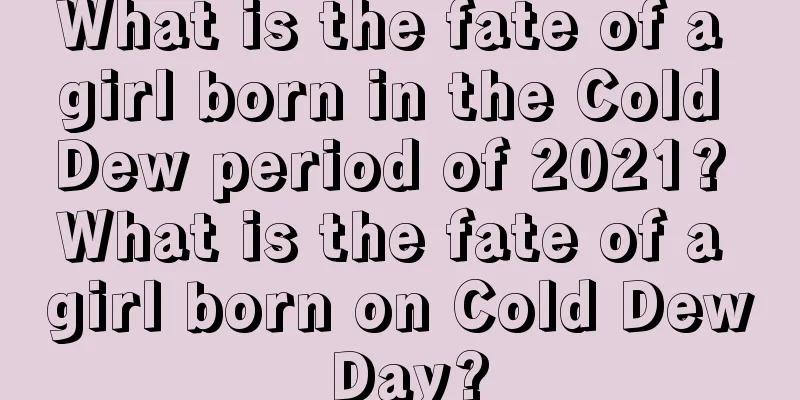What is the fate of a girl born in the Cold Dew period of 2021? What is the fate of a girl born on Cold Dew Day?