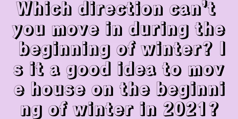 Which direction can’t you move in during the beginning of winter? Is it a good idea to move house on the beginning of winter in 2021?
