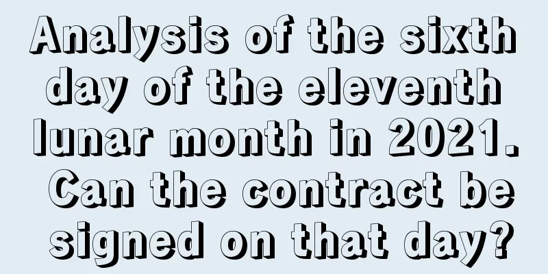 Analysis of the sixth day of the eleventh lunar month in 2021. Can the contract be signed on that day?