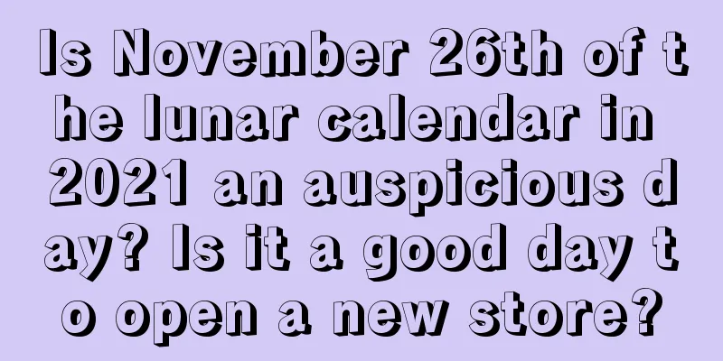 Is November 26th of the lunar calendar in 2021 an auspicious day? Is it a good day to open a new store?