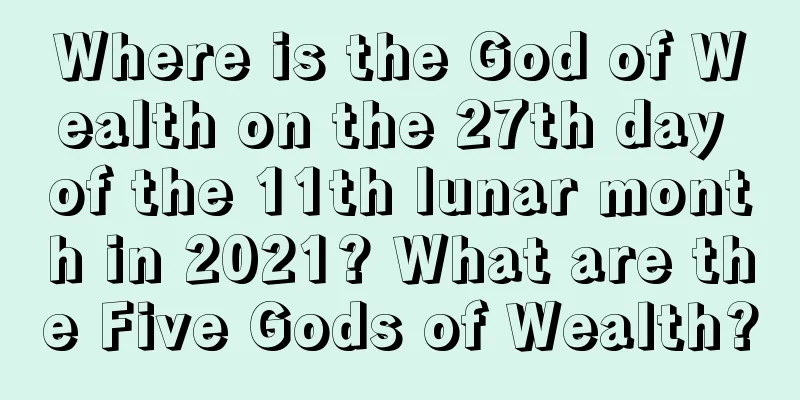 Where is the God of Wealth on the 27th day of the 11th lunar month in 2021? What are the Five Gods of Wealth?