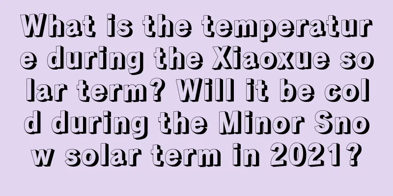 What is the temperature during the Xiaoxue solar term? Will it be cold during the Minor Snow solar term in 2021?