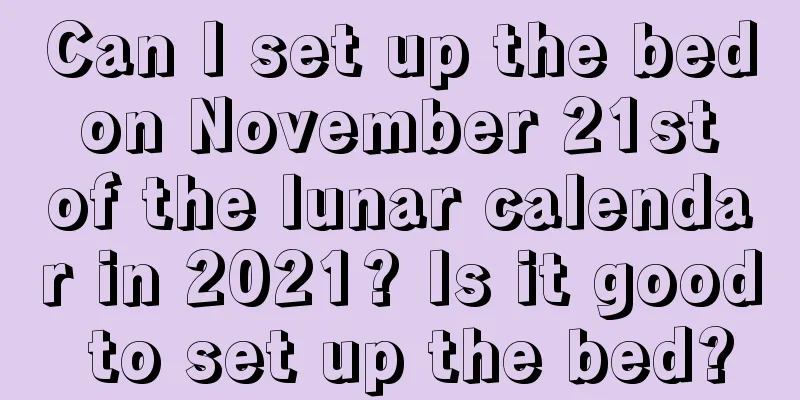 Can I set up the bed on November 21st of the lunar calendar in 2021? Is it good to set up the bed?