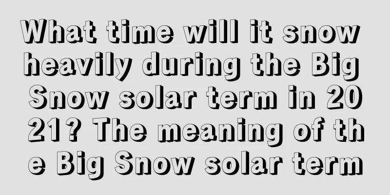 What time will it snow heavily during the Big Snow solar term in 2021? The meaning of the Big Snow solar term