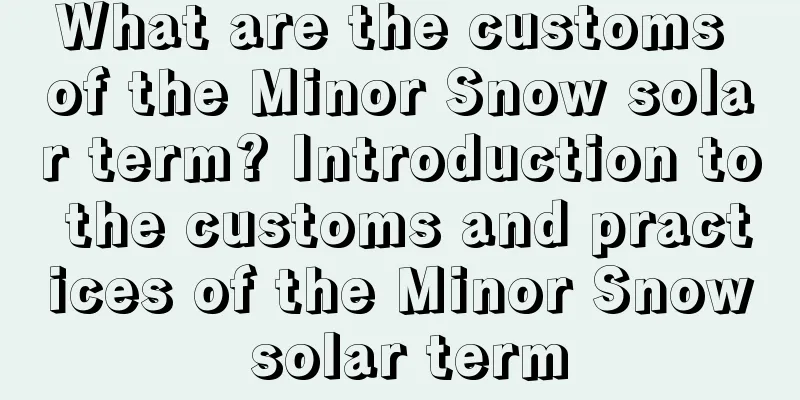 What are the customs of the Minor Snow solar term? Introduction to the customs and practices of the Minor Snow solar term