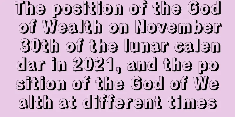 The position of the God of Wealth on November 30th of the lunar calendar in 2021, and the position of the God of Wealth at different times