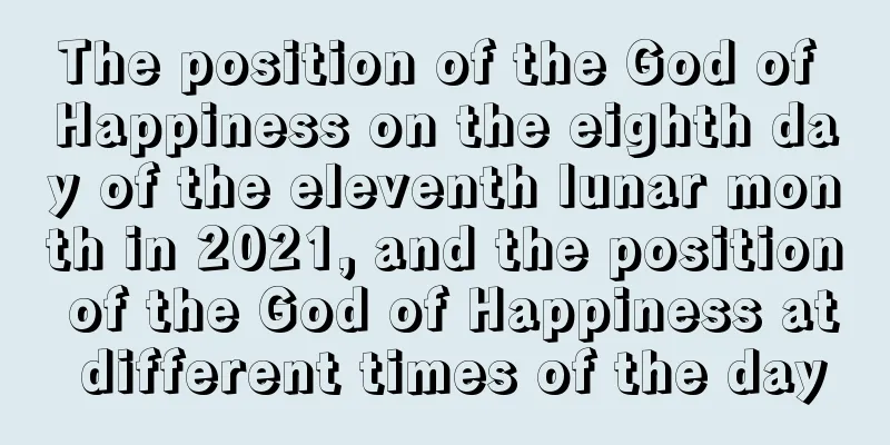 The position of the God of Happiness on the eighth day of the eleventh lunar month in 2021, and the position of the God of Happiness at different times of the day