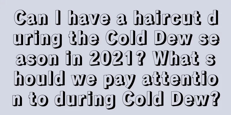 Can I have a haircut during the Cold Dew season in 2021? What should we pay attention to during Cold Dew?