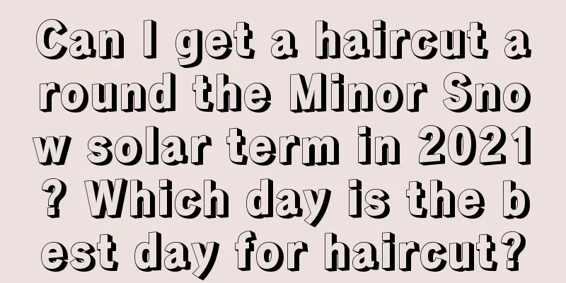 Can I get a haircut around the Minor Snow solar term in 2021? Which day is the best day for haircut?