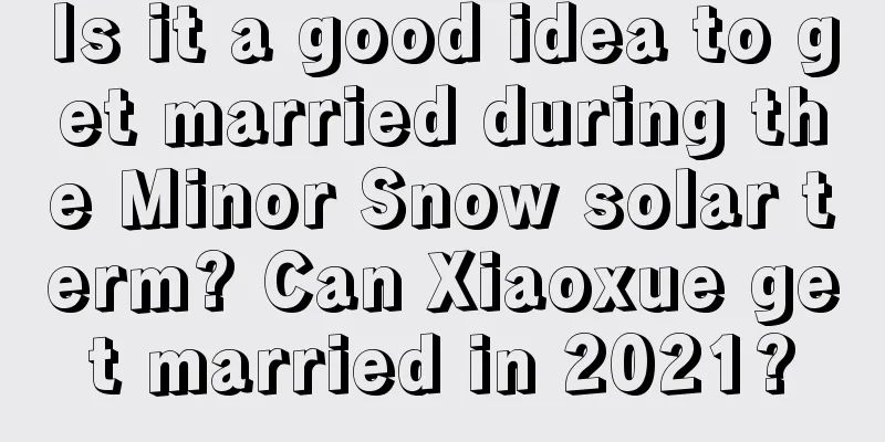 Is it a good idea to get married during the Minor Snow solar term? Can Xiaoxue get married in 2021?