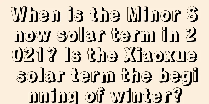 When is the Minor Snow solar term in 2021? Is the Xiaoxue solar term the beginning of winter?