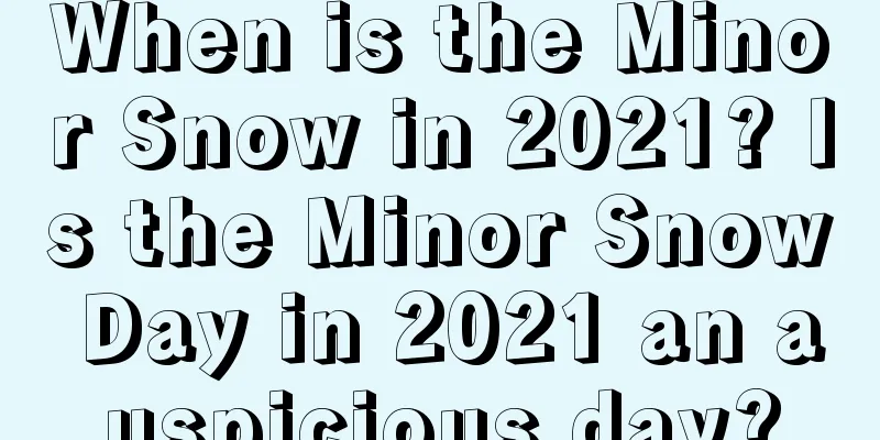 When is the Minor Snow in 2021? Is the Minor Snow Day in 2021 an auspicious day?