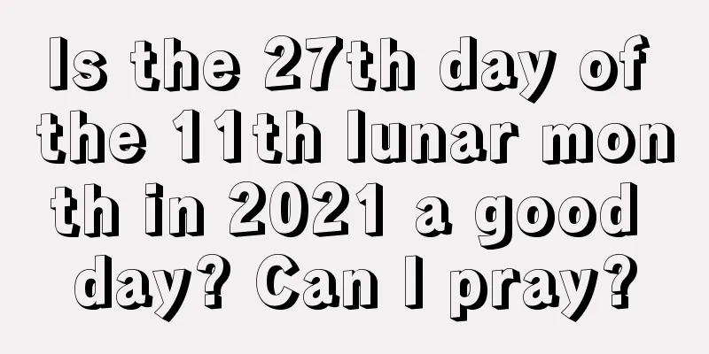 Is the 27th day of the 11th lunar month in 2021 a good day? Can I pray?