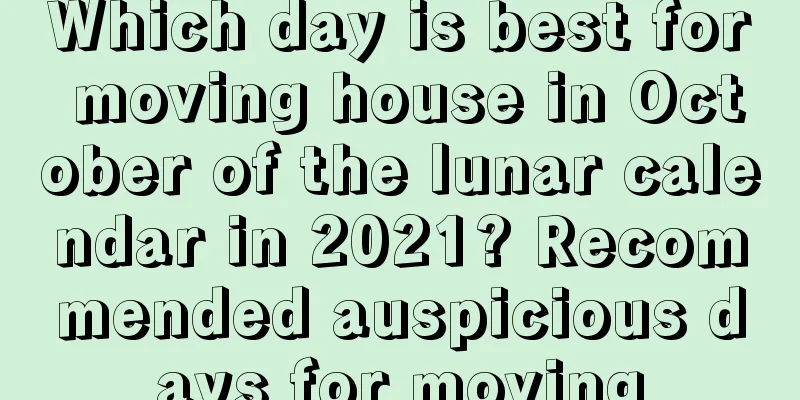 Which day is best for moving house in October of the lunar calendar in 2021? Recommended auspicious days for moving