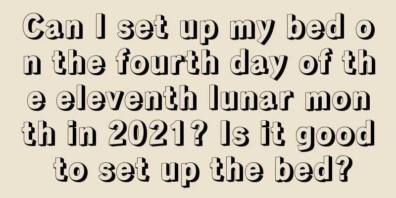 Can I set up my bed on the fourth day of the eleventh lunar month in 2021? Is it good to set up the bed?
