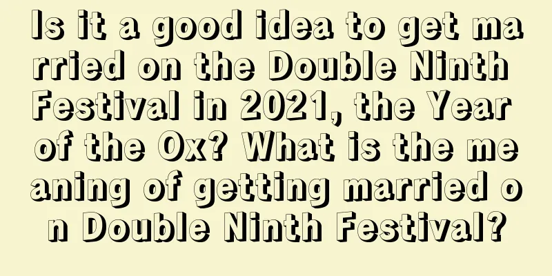 Is it a good idea to get married on the Double Ninth Festival in 2021, the Year of the Ox? What is the meaning of getting married on Double Ninth Festival?