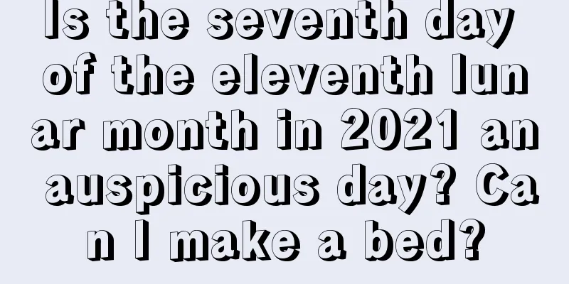 Is the seventh day of the eleventh lunar month in 2021 an auspicious day? Can I make a bed?