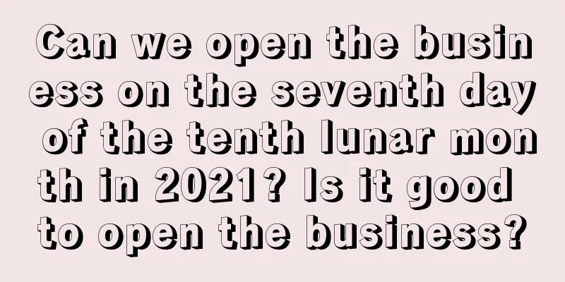 Can we open the business on the seventh day of the tenth lunar month in 2021? Is it good to open the business?
