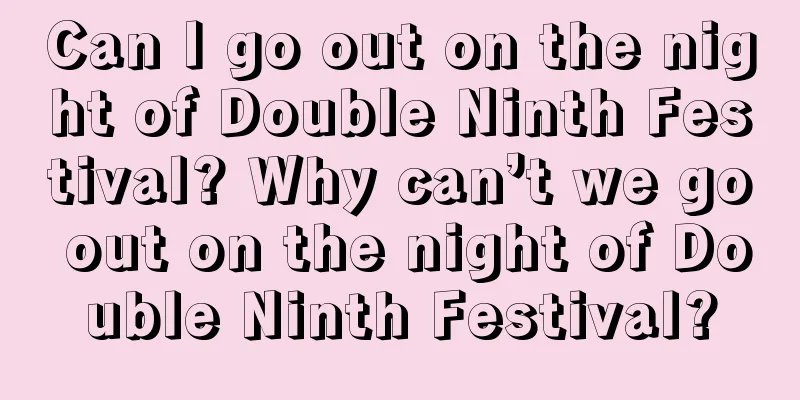 Can I go out on the night of Double Ninth Festival? Why can’t we go out on the night of Double Ninth Festival?