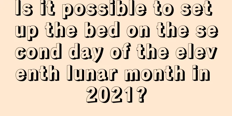 Is it possible to set up the bed on the second day of the eleventh lunar month in 2021?