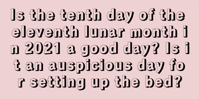 Is the tenth day of the eleventh lunar month in 2021 a good day? Is it an auspicious day for setting up the bed?