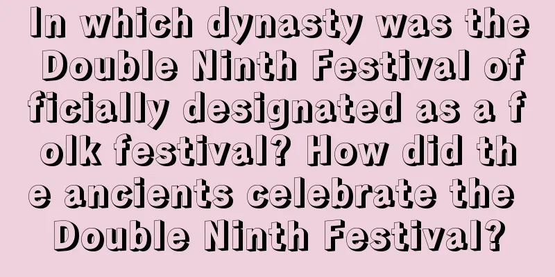 In which dynasty was the Double Ninth Festival officially designated as a folk festival? How did the ancients celebrate the Double Ninth Festival?