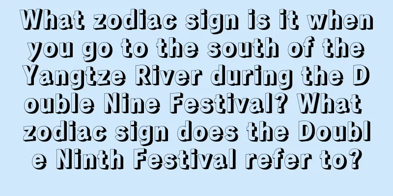 What zodiac sign is it when you go to the south of the Yangtze River during the Double Nine Festival? What zodiac sign does the Double Ninth Festival refer to?