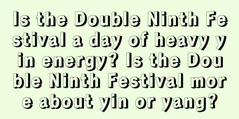 Is the Double Ninth Festival a day of heavy yin energy? Is the Double Ninth Festival more about yin or yang?