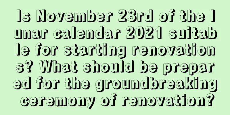 Is November 23rd of the lunar calendar 2021 suitable for starting renovations? What should be prepared for the groundbreaking ceremony of renovation?