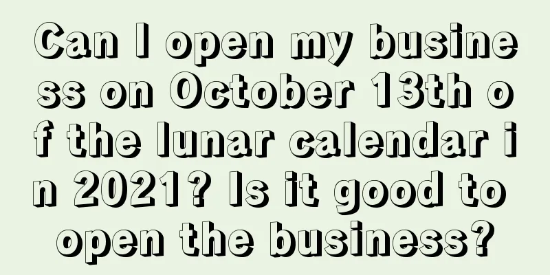 Can I open my business on October 13th of the lunar calendar in 2021? Is it good to open the business?