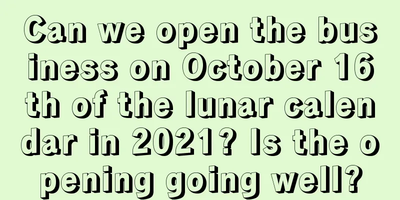 Can we open the business on October 16th of the lunar calendar in 2021? Is the opening going well?